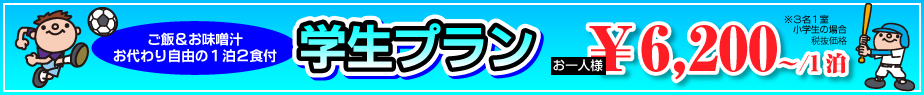 ご飯&お味噌汁 お代わり自由の1泊2食付 学生プラン お一人様 ￥6,200～/1泊 ※3名1室 小学生の場合