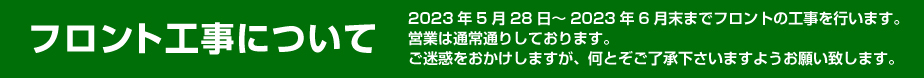 フロント工事について 2023年5月29日～2023年6月末までフロントの工事を行います。営業は通常通りしております。ご迷惑をおかけしますが、何とぞご了承下さいますようよろしくお願い致します。
