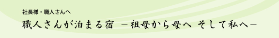 社長様・職人さんへ 職人さんが泊まる宿 －祖母から母へ そして私へ－